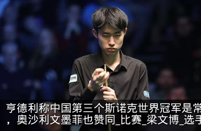 亨德利称中国第三个斯诺克世界冠军是常冰玉，奥沙利文墨菲也赞同_比赛_梁文博_选手